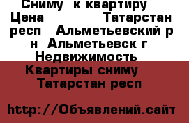 Сниму 1к квартиру  › Цена ­ 10 000 - Татарстан респ., Альметьевский р-н, Альметьевск г. Недвижимость » Квартиры сниму   . Татарстан респ.